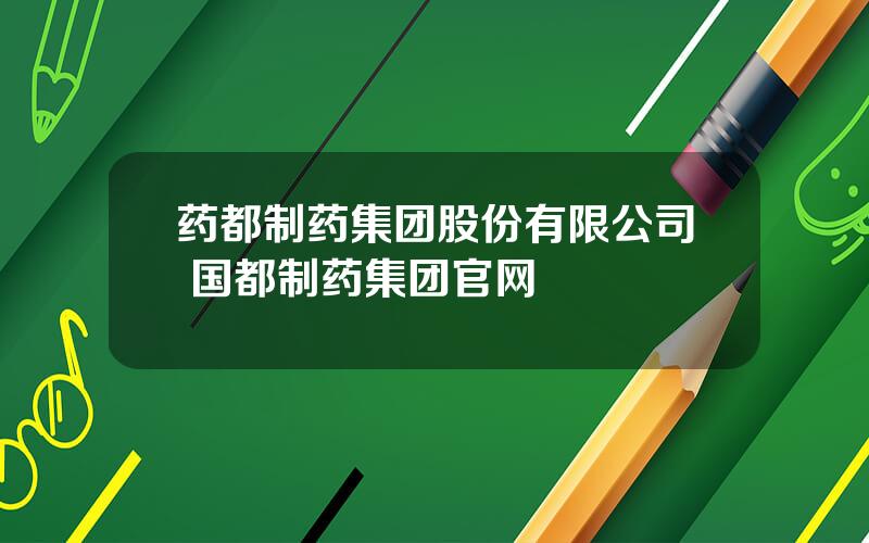 药都制药集团股份有限公司 国都制药集团官网